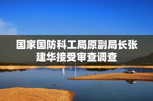 国家国防科工局原副局长张建华接受审查调查