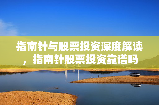 指南针与股票投资深度解读，指南针股票投资靠谱吗