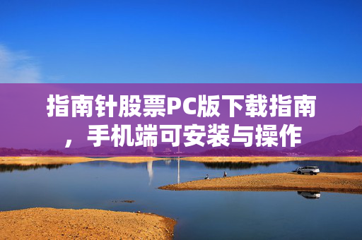指南针股票PC版下载指南，手机端可安装与操作