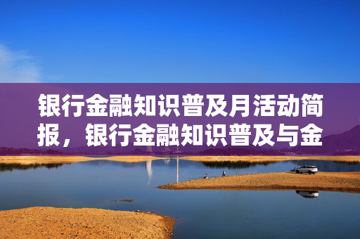 银行金融知识普及月活动简报，银行金融知识普及与金融素养提升