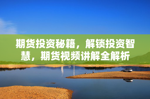 期货投资秘籍，解锁投资智慧，期货视频讲解全解析