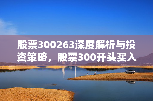 股票300263深度解析与投资策略，股票300开头买入条件