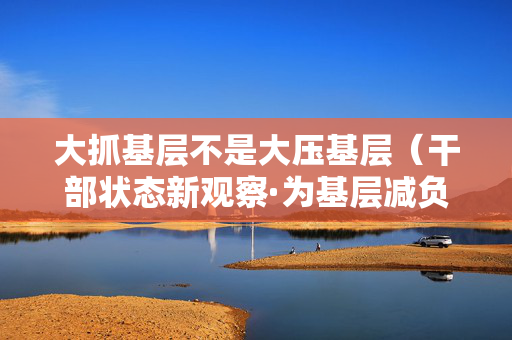 大抓基层不是大压基层（干部状态新观察·为基层减负赋能）