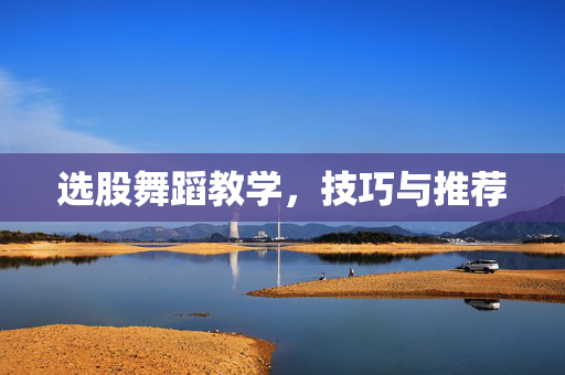 选股舞蹈教学，技巧与推荐