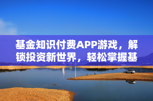 基金知识付费APP游戏，解锁投资新世界，轻松掌握基金知识