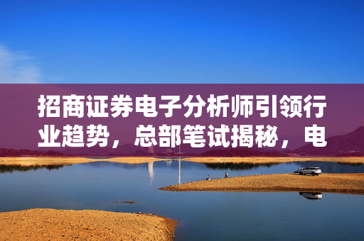 招商证券电子分析师引领行业趋势，总部笔试揭秘，电子分析师能力与经验