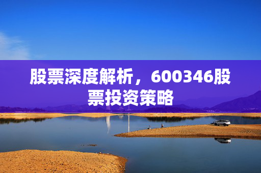 股票深度解析，600346股票投资策略