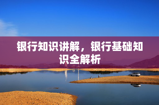 银行知识讲解，银行基础知识全解析
