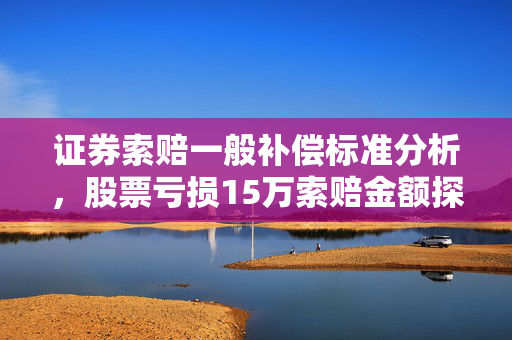 证券索赔一般补偿标准分析，股票亏损15万索赔金额探讨