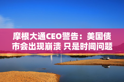摩根大通CEO警告：美国债市会出现崩溃 只是时间问题
