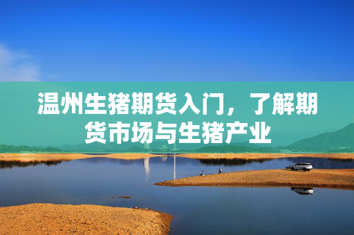 温州生猪期货入门，了解期货市场与生猪产业