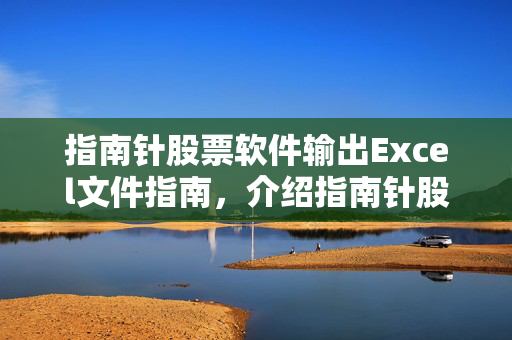 指南针股票软件输出Excel文件指南，介绍指南针股票软件的功能与操作
