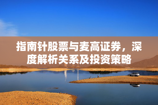 指南针股票与麦高证券，深度解析关系及投资策略