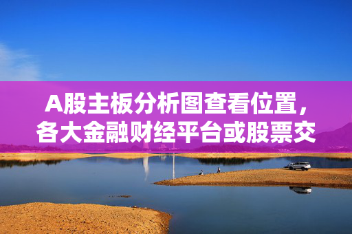 A股主板分析图查看位置，各大金融财经平台或股票交易软件