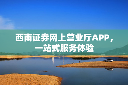 西南证券网上营业厅APP，一站式服务体验