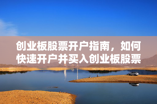创业板股票开户指南，如何快速开户并买入创业板股票
