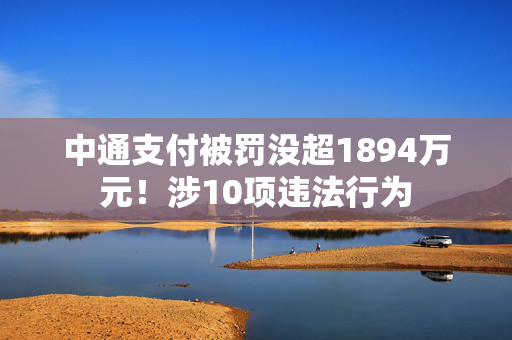 中通支付被罚没超1894万元！涉10项违法行为