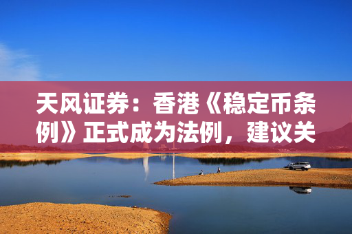 天风证券：香港《稳定币条例》正式成为法例，建议关注稳定币概念相关标的