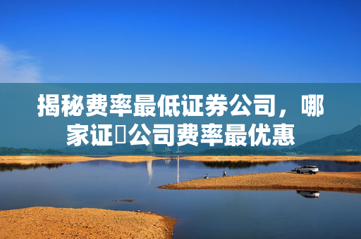 揭秘费率最低证券公司，哪家证劵公司费率最优惠