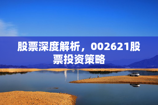 股票深度解析，002621股票投资策略