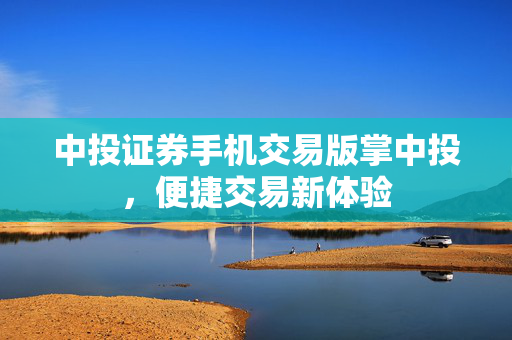 中投证券手机交易版掌中投，便捷交易新体验