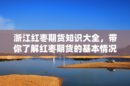 浙江红枣期货知识大全，带你了解红枣期货的基本情况