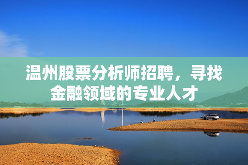 温州股票分析师招聘，寻找金融领域的专业人才