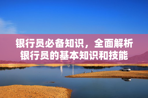 银行员必备知识，全面解析银行员的基本知识和技能