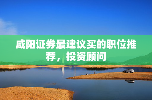 咸阳证券最建议买的职位推荐，投资顾问