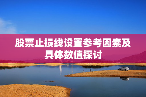 股票止损线设置参考因素及具体数值探讨