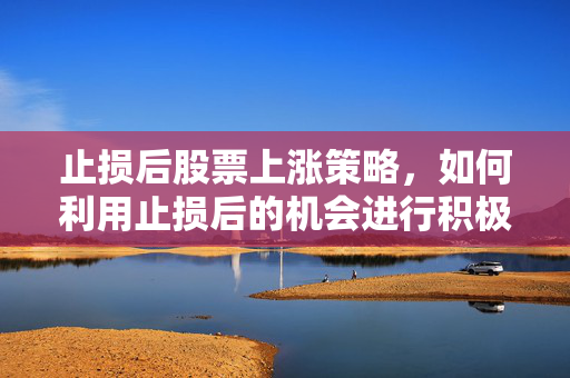 止损后股票上涨策略，如何利用止损后的机会进行积极投资