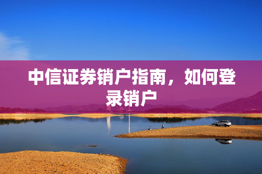 中信证券销户指南，如何登录销户