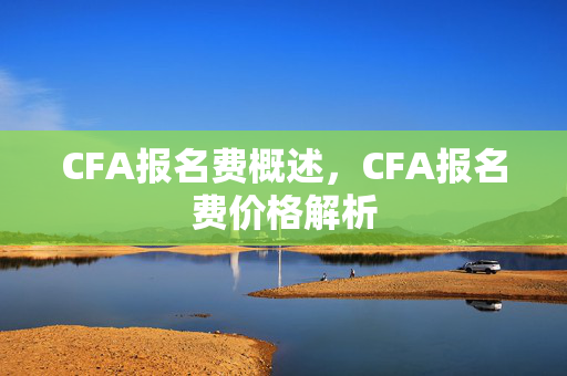 CFA报名费概述，CFA报名费价格解析