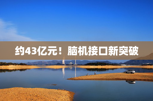 约43亿元！脑机接口新突破