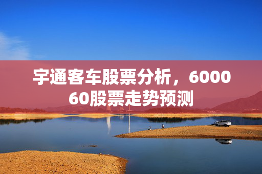 宇通客车股票分析，600060股票走势预测
