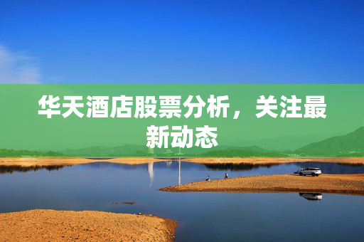 华天酒店股票分析，关注最新动态