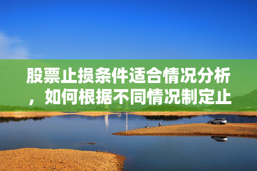 股票止损条件适合情况分析，如何根据不同情况制定止损策略