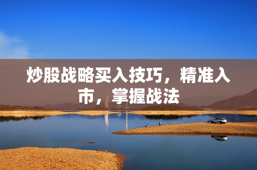 炒股战略买入技巧，精准入市，掌握战法