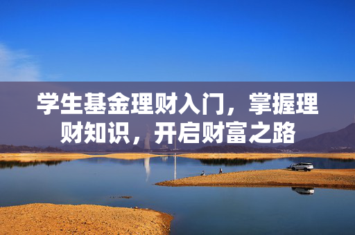 学生基金理财入门，掌握理财知识，开启财富之路