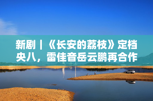 新剧｜《长安的荔枝》定档央八，雷佳音岳云鹏再合作