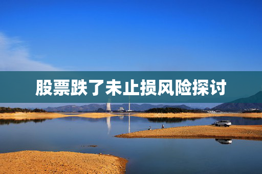 股票跌了未止损风险探讨