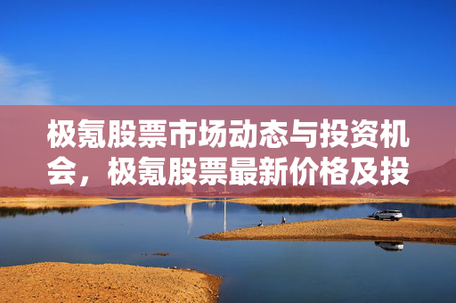 极氪股票市场动态与投资机会，极氪股票最新价格及投资机会