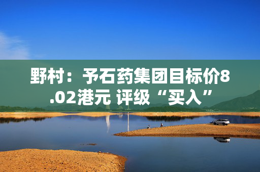 野村：予石药集团目标价8.02港元 评级“买入”