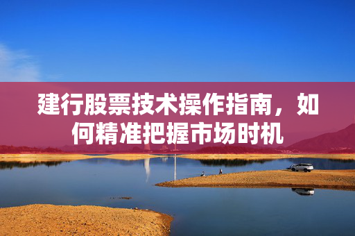 建行股票技术操作指南，如何精准把握市场时机