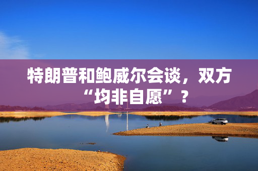特朗普和鲍威尔会谈，双方“均非自愿”？