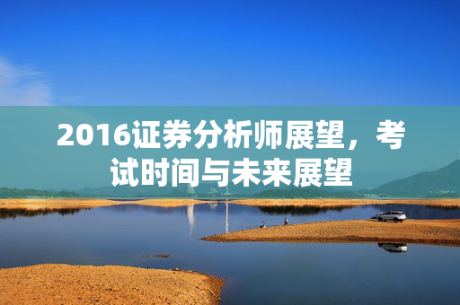 2016证券分析师展望，考试时间与未来展望