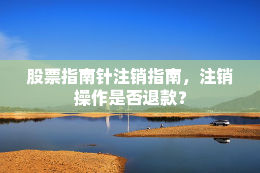 股票指南针注销指南，注销操作是否退款？