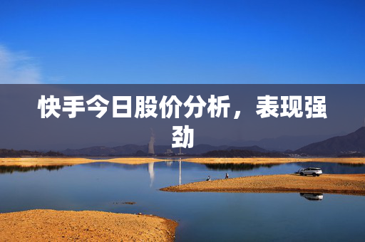 快手今日股价分析，表现强劲
