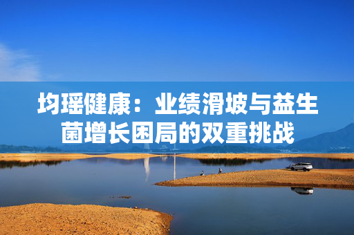 均瑶健康：业绩滑坡与益生菌增长困局的双重挑战