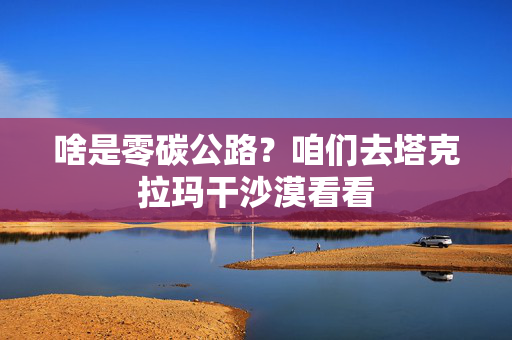 啥是零碳公路？咱们去塔克拉玛干沙漠看看